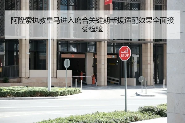 阿隆索执教皇马进入磨合关键期新援适配效果全面接受检验